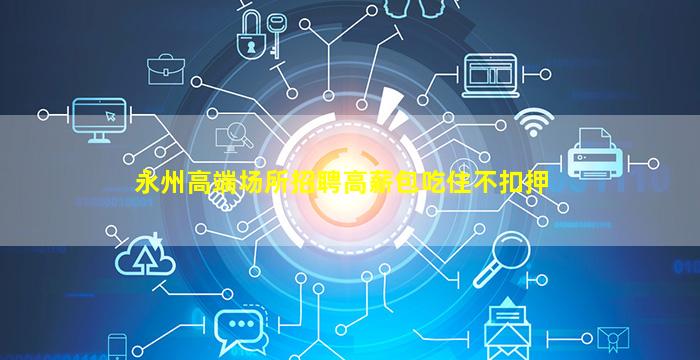 永州高端场所招聘高薪包吃住不扣押